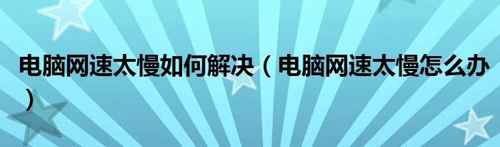 电脑网速太慢如何解决（电脑网速太慢怎么办）
