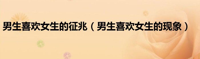 男生喜欢女生的征兆（男生喜欢女生的现象）