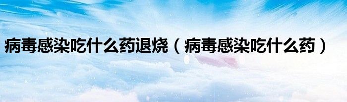 病毒感染吃什么药退烧(病毒感染吃什么药)