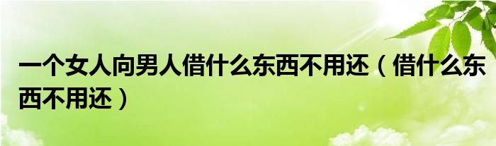 一个女人向男人借什么东西不用还（借什么东西不用还）