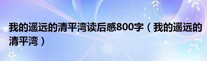 我的遥远的清平湾读后感800字（我的遥远的清平湾）