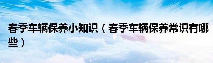 春季车辆保养小知识（春季车辆保养常识有哪些）