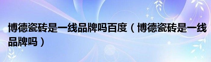 博德瓷砖是一线品牌吗百度（博德瓷砖是一线品牌吗）