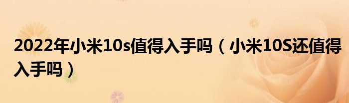 2022年小米10s值得入手吗(小米10S还值得入手吗)