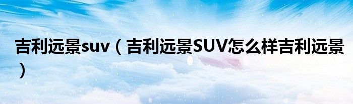 吉利远景suv（吉利远景SUV怎么样吉利远景）