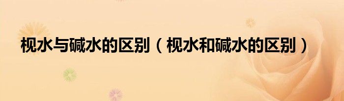 枧水与碱水的区别（枧水和碱水的区别）