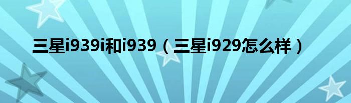 三星i939i和i939（三星i929怎么样）
