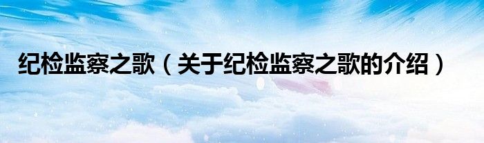 纪检监察之歌（关于纪检监察之歌的介绍）