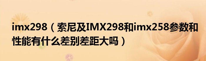 imx298（索尼及IMX298和imx258参数和性能有什么差别差距大吗）