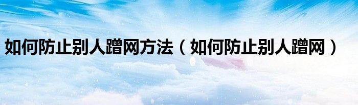 如何防止别人蹭网方法（如何防止别人蹭网）