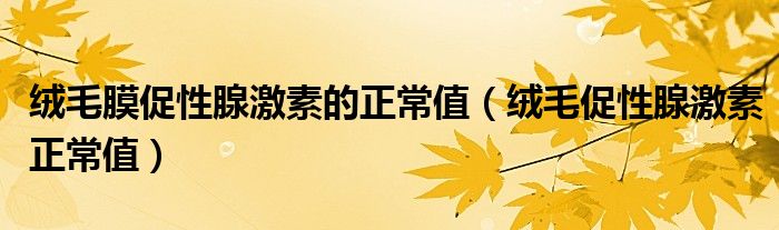 绒毛膜促性腺激素的正常值（绒毛促性腺激素正常值）