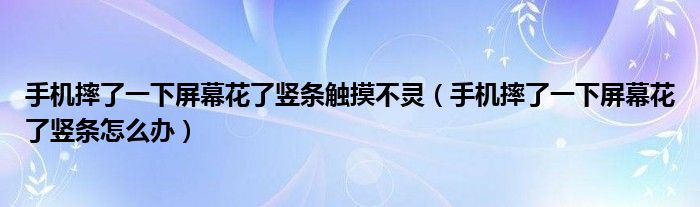手机摔了一下屏幕花了竖条触摸不灵(手机摔了一下屏幕花了竖条怎么办)