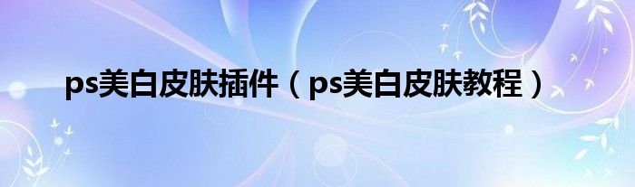 ps美白皮肤插件（ps美白皮肤教程）
