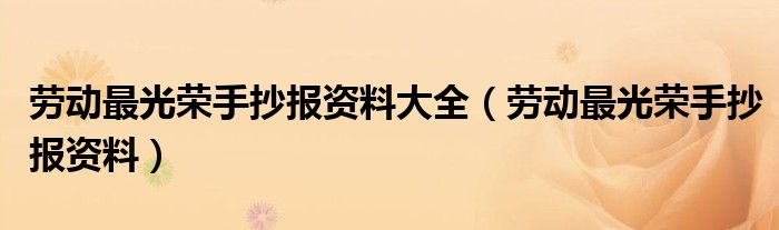 劳动最光荣手抄报资料大全（劳动最光荣手抄报资料）