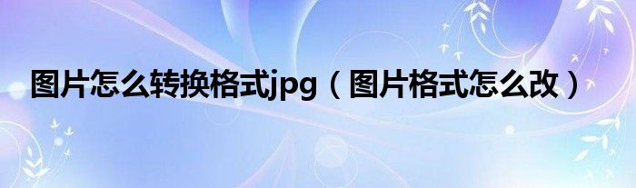 图片怎么转换格式jpg（图片格式怎么改）