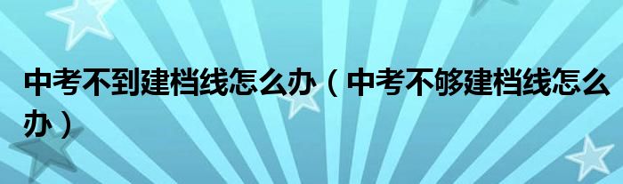 中考不到建档线怎么办（中考不够建档线怎么办）