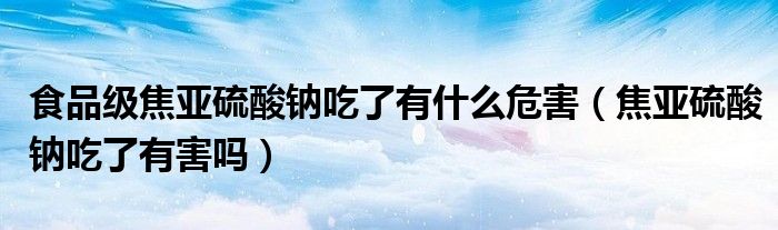 食品级焦亚硫酸钠吃了有什么危害（焦亚硫酸钠吃了有害吗）