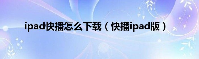 ipad快播怎么下载（快播ipad版）