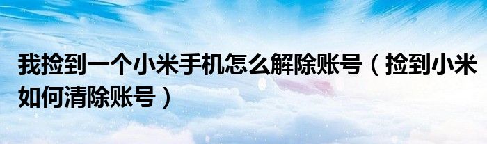 我捡到一个小米手机怎么解除账号（捡到小米如何清除账号）