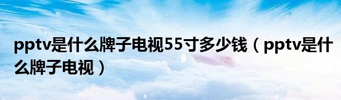 pptv是什么牌子电视55寸多少钱（pptv是什么牌子电视）