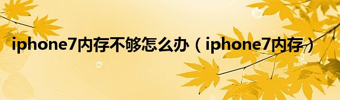 iphone7内存不够怎么办（iphone7内存）