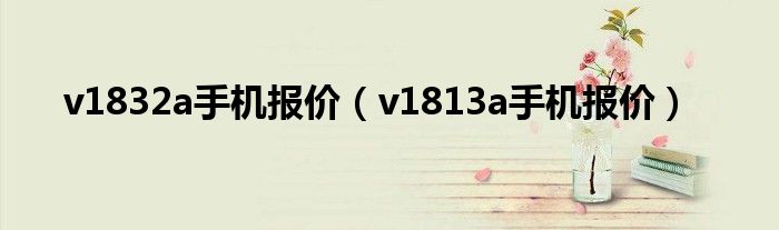 v1832a手机报价（v1813a手机报价）