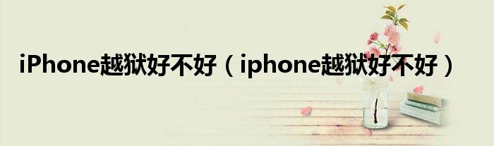 iPhone越狱好不好（iphone越狱好不好）