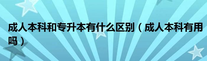 成人本科和专升本有什么区别（成人本科有用吗）