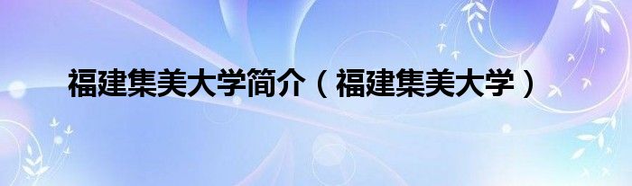 福建集美大学简介（福建集美大学）