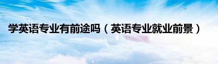 学英语专业有前途吗（英语专业就业前景）