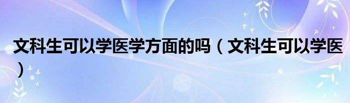 文科生可以学医学方面的吗（文科生可以学医）