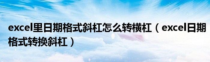 excel里日期格式斜杠怎么转横杠(excel日期格式转换斜杠)