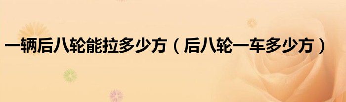 一辆后八轮能拉多少方（后八轮一车多少方）
