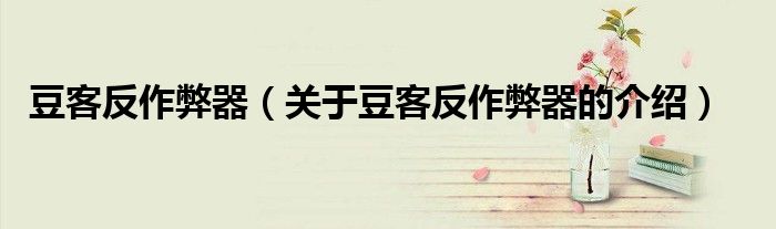 豆客反作弊器（关于豆客反作弊器的介绍）