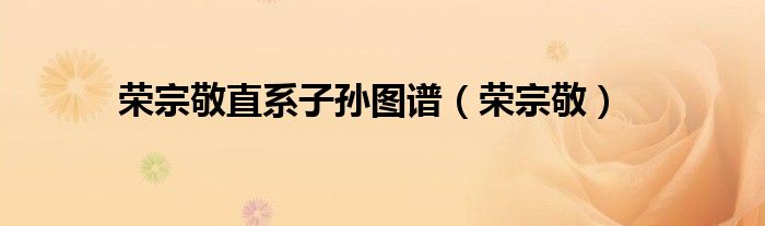 荣宗敬直系子孙图谱（荣宗敬）