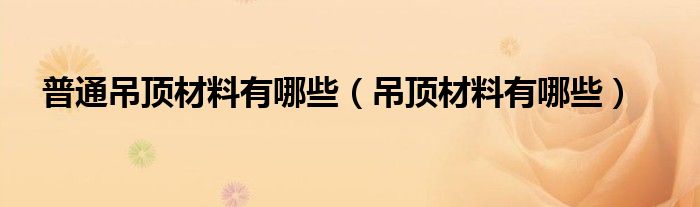 普通吊顶材料有哪些（吊顶材料有哪些）