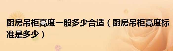 厨房吊柜高度一般多少合适（厨房吊柜高度标准是多少）