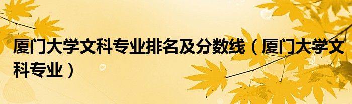 厦门大学文科专业排名及分数线(厦门大学文科专业)