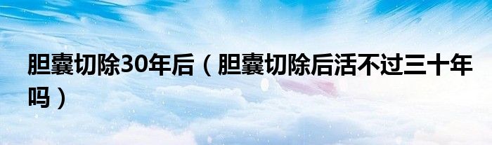 胆囊切除30年后（胆囊切除后活不过三十年吗）