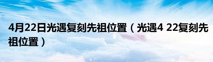 4月22日光遇复刻先祖位置（光遇4 22复刻先祖位置）