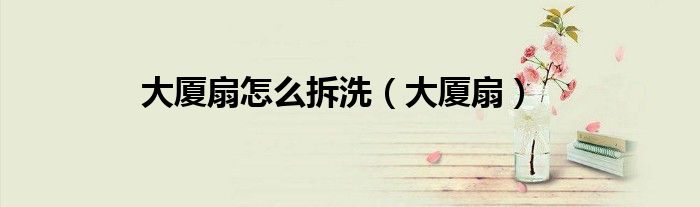 大厦扇怎么拆洗（大厦扇）