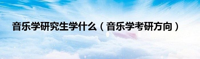 音乐学研究生学什么（音乐学考研方向）