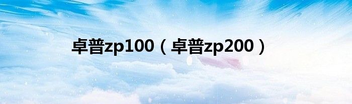 卓普zp100（卓普zp200）