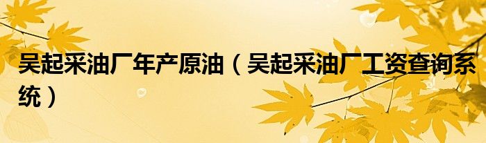 吴起采油厂年产原油（吴起采油厂工资查询系统）