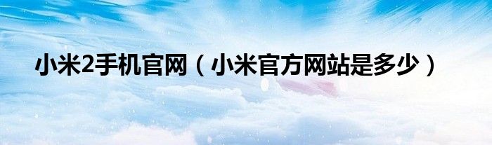 小米2手机官网（小米官方网站是多少）