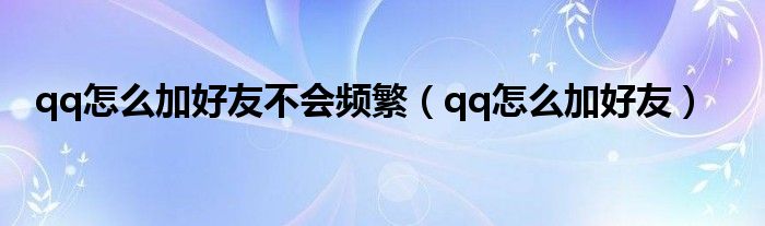 qq怎么加好友不会频繁（qq怎么加好友）
