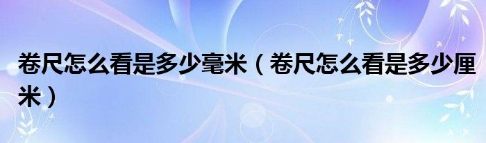 卷尺怎么看是多少毫米（卷尺怎么看是多少厘米）