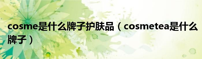 cosme是什么牌子护肤品(cosmetea是什么牌子)