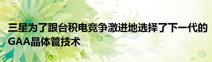 三星为了跟台积电竞争激进地选择了下一代的GAA晶体管技术