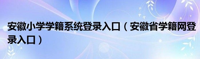安徽小学学籍系统登录入口（安徽省学籍网登录入口）